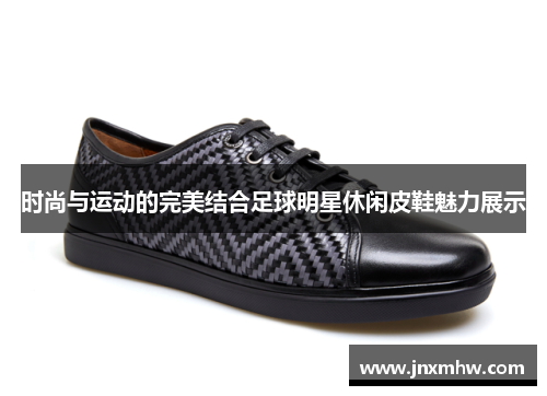 时尚与运动的完美结合足球明星休闲皮鞋魅力展示