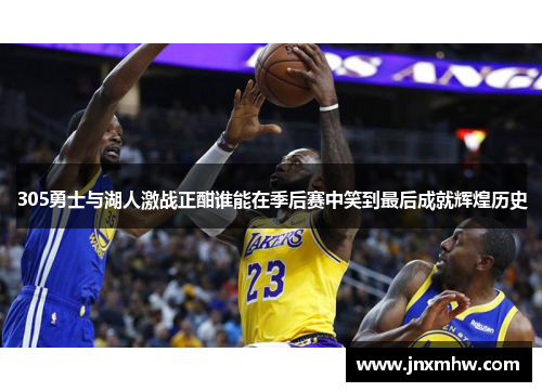 305勇士与湖人激战正酣谁能在季后赛中笑到最后成就辉煌历史