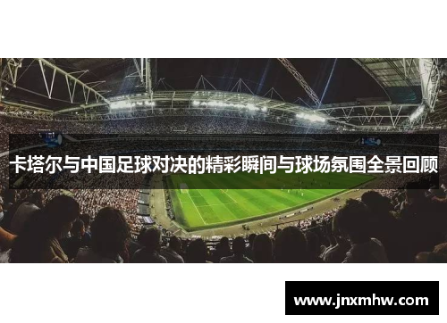 卡塔尔与中国足球对决的精彩瞬间与球场氛围全景回顾