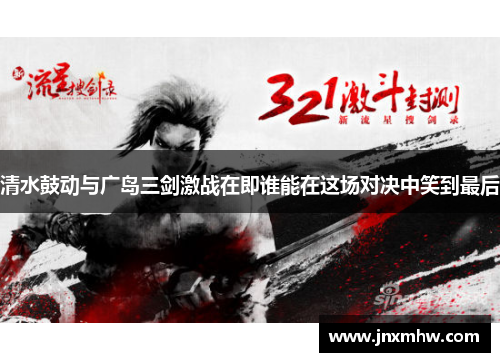 清水鼓动与广岛三剑激战在即谁能在这场对决中笑到最后